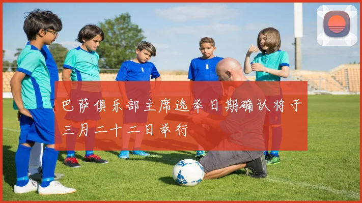 巴萨俱乐部主席选举日期确认将于三月二十二日举行