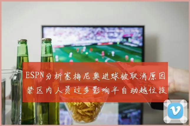 ESPN分析塞梅尼奥进球被取消原因禁区内人员过多影响半自动越位技术使用