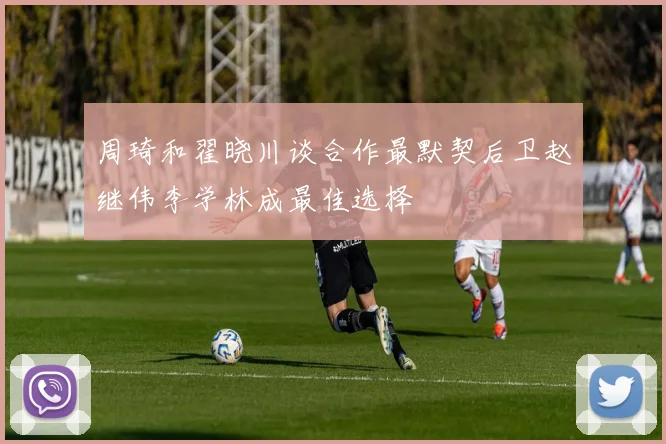 周琦和翟晓川谈合作最默契后卫赵继伟李学林成最佳选择