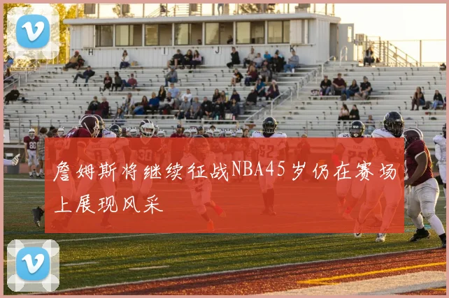 詹姆斯将继续征战NBA45岁仍在赛场上展现风采