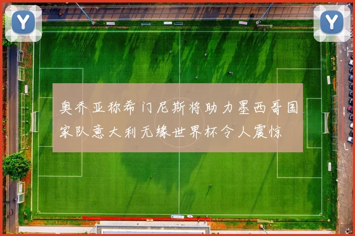 奥乔亚称希门尼斯将助力墨西哥国家队意大利无缘世界杯令人震惊
