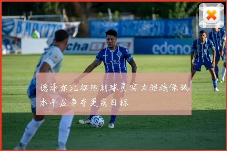 德泽尔比称热刺球员实力超越保级水平应争夺更高目标