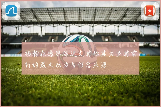 杨瀚森感恩球迷支持称其为坚持前行的最大动力与信念来源