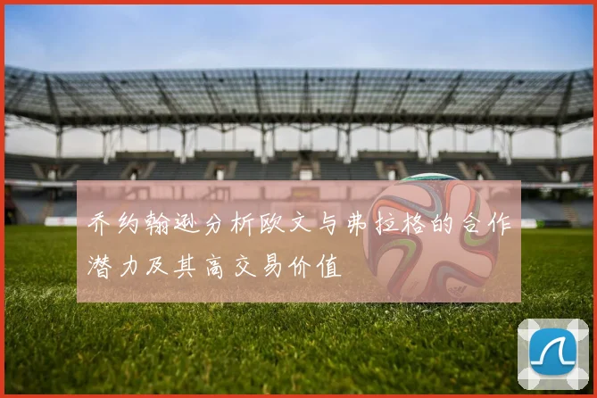 乔约翰逊分析欧文与弗拉格的合作潜力及其高交易价值
