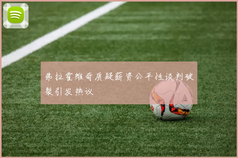 弗拉霍维奇质疑薪资公平性谈判破裂引发热议