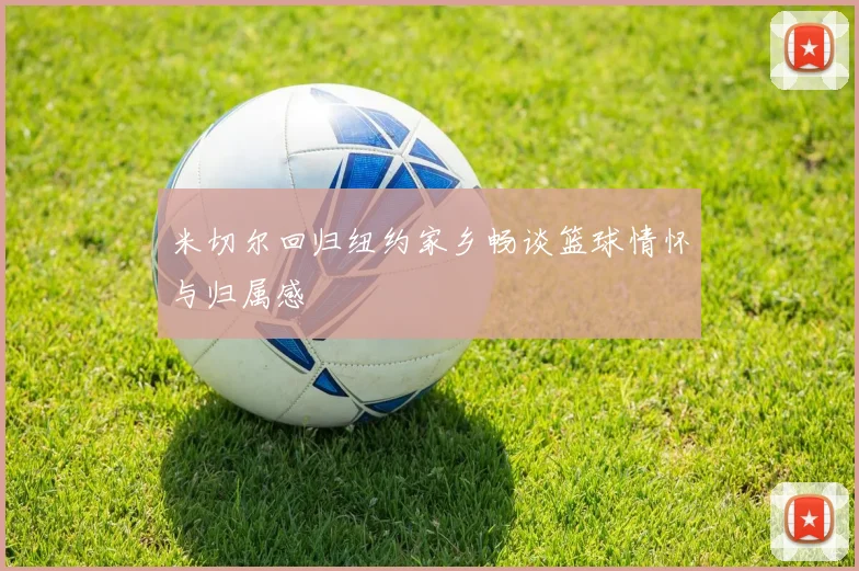米切尔回归纽约家乡畅谈篮球情怀与归属感