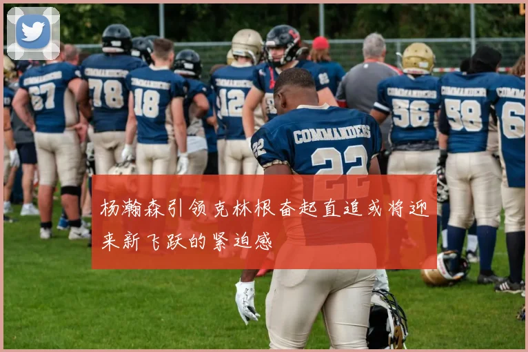 杨瀚森引领克林根奋起直追或将迎来新飞跃的紧迫感