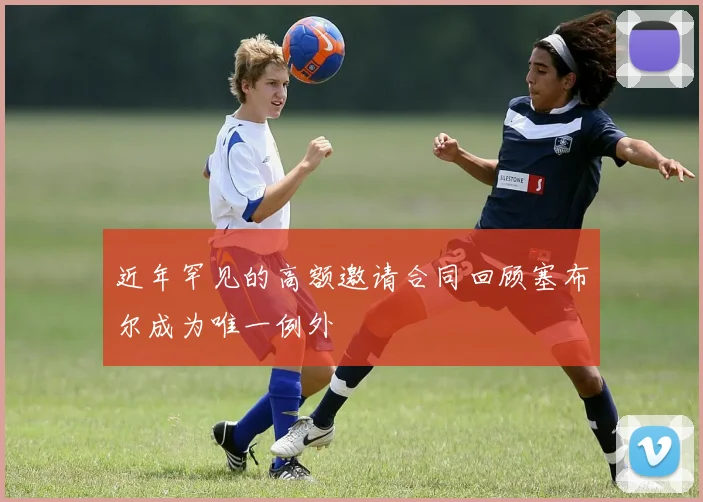 近年罕见的高额邀请合同回顾塞布尔成为唯一例外