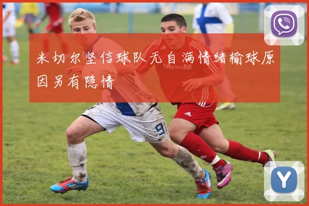 米切尔坚信球队无自满情绪输球原因另有隐情