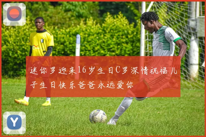 迷你罗迎来16岁生日C罗深情祝福儿子生日快乐爸爸永远爱你