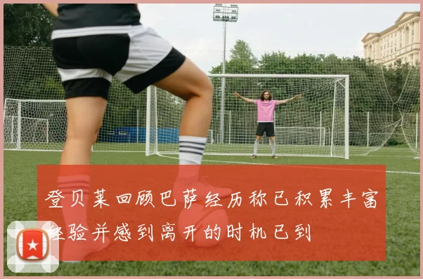 登贝莱回顾巴萨经历称已积累丰富经验并感到离开的时机已到
