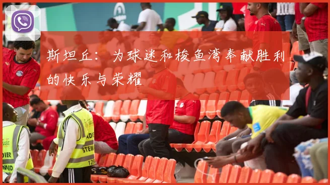 斯坦丘：为球迷和梭鱼湾奉献胜利的快乐与荣耀