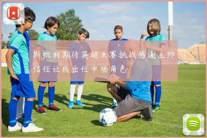 斯凯利期待英超决赛挑战感谢主帅信任让我出任中场角色