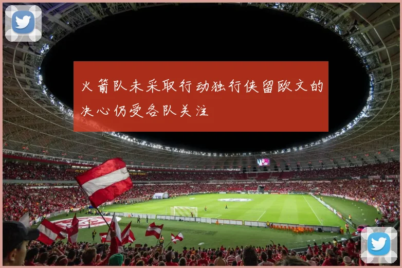 火箭队未采取行动独行侠留欧文的决心仍受各队关注