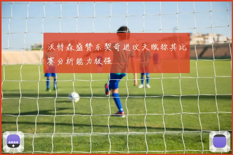 沃特森盛赞东契奇进攻天赋称其比赛分析能力极强