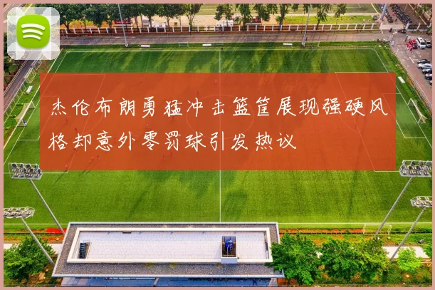 杰伦布朗勇猛冲击篮筐展现强硬风格却意外零罚球引发热议