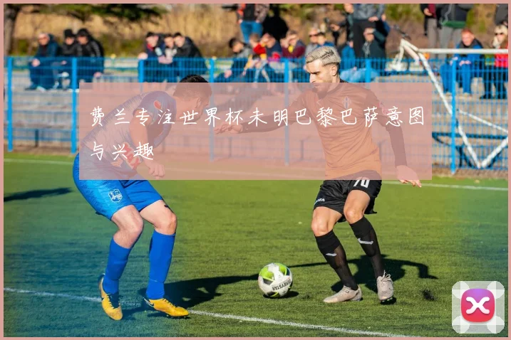 费兰专注世界杯未明巴黎巴萨意图与兴趣