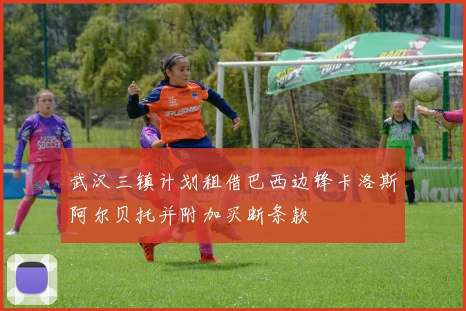 武汉三镇计划租借巴西边锋卡洛斯阿尔贝托并附加买断条款