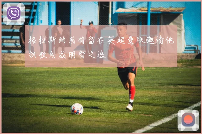 格拉斯纳或将留在英超曼联邀请他执教或成明智之选