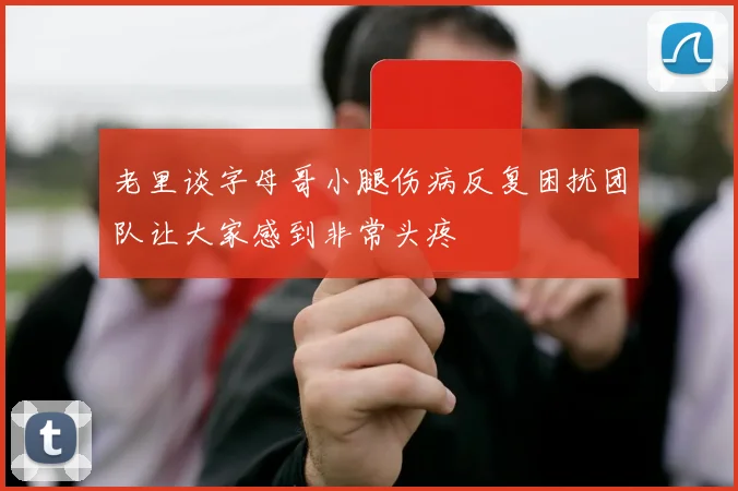 老里谈字母哥小腿伤病反复困扰团队让大家感到非常头疼