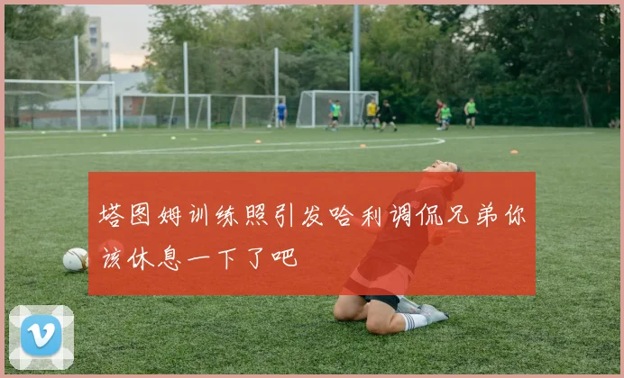 塔图姆训练照引发哈利调侃兄弟你该休息一下了吧