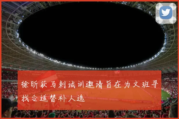 徐昕获马刺试训邀请旨在为文班寻找合适替补人选