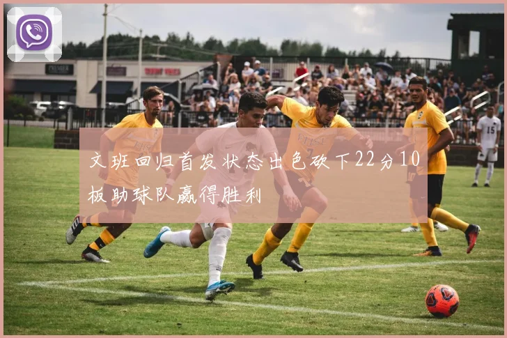 文班回归首发状态出色砍下22分10板助球队赢得胜利