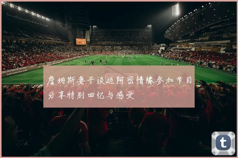 詹姆斯妻子谈迈阿密情缘参加节目分享特别回忆与感受