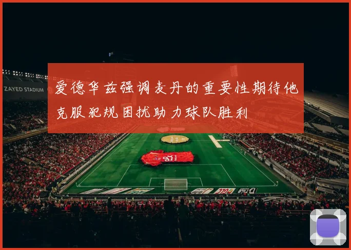 爱德华兹强调麦丹的重要性期待他克服犯规困扰助力球队胜利