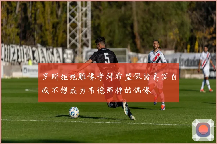 罗斯拒绝雕像崇拜希望保持真实自我不想成为韦德那样的偶像