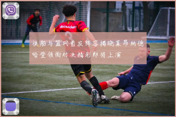 快船与篮网首发阵容揭晓莱昂纳德哈登领衔对决精彩即将上演