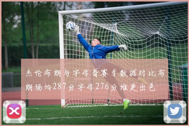杰伦布朗与字母哥赛季数据对比布朗场均287分字母276分谁更出色