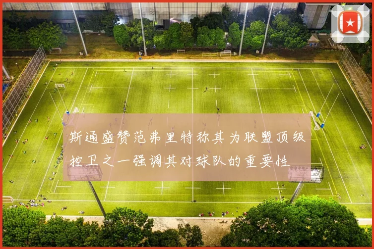 斯通盛赞范弗里特称其为联盟顶级控卫之一强调其对球队的重要性