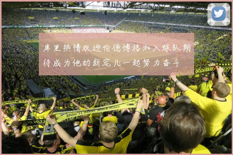 库里热情欢迎伦德博格加入球队期待成为他的新宠儿一起努力奋斗