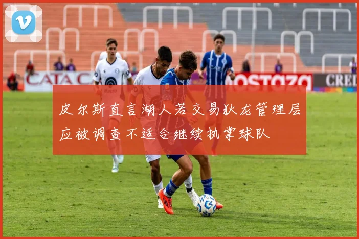 皮尔斯直言湖人若交易狄龙管理层应被调查不适合继续执掌球队